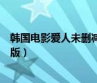 韩国电影爱人未删减版完整在线观看（韩国电影爱人未删减版）