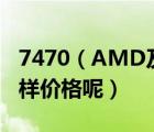 7470（AMD及Radeon及HD及7470及怎么样价格呢）