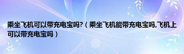 乘坐飞机可以带充电宝吗?（乘坐飞机能带充电宝吗,飞机上可以带充电宝吗）