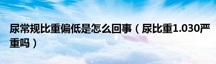 尿常规比重偏低是怎么回事（尿比重1.030严重吗）