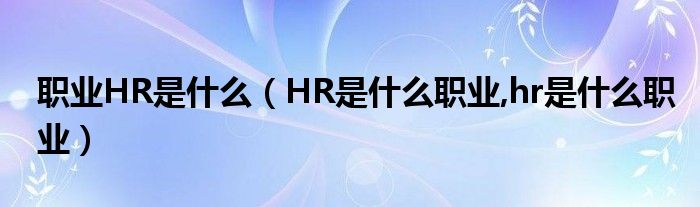 职业HR是什么（HR是什么职业,hr是什么职业）