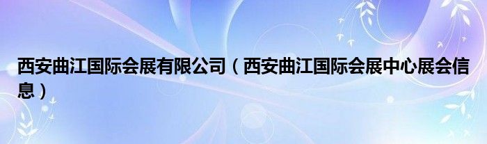 西安曲江国际会展有限公司（西安曲江国际会展中心展会信息）