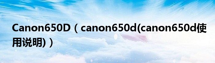 Canon650D（canon650d(canon650d使用说明)）