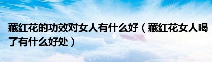 藏红花的功效对女人有什么好（藏红花女人喝了有什么好处）