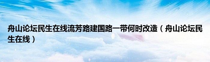 舟山论坛民生在线流芳路建国路一带何时改造（舟山论坛民生在线）