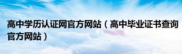 高中学历认证网官方网站（高中毕业证书查询官方网站）