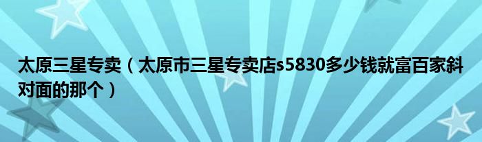 太原三星专卖（太原市三星专卖店s5830多少钱就富百家斜对面的那个）