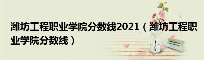 潍坊工程职业学院分数线2021（潍坊工程职业学院分数线）