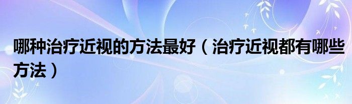 哪种治疗近视的方法最好（治疗近视都有哪些方法）