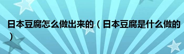 日本豆腐怎么做出来的（日本豆腐是什么做的）