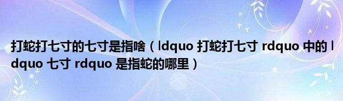 打蛇打七寸的七寸是指啥（ldquo 打蛇打七寸 rdquo 中的 ldquo 七寸 rdquo 是指蛇的哪里）