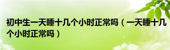 初中生一天睡十几个小时正常吗（一天睡十几个小时正常吗）