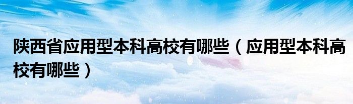 陕西省应用型本科高校有哪些（应用型本科高校有哪些）