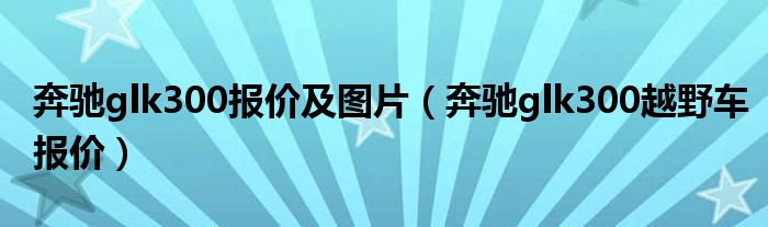 奔驰glk300报价及图片（奔驰glk300越野车报价）