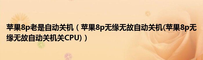 苹果8p老是自动关机（苹果8p无缘无故自动关机(苹果8p无缘无故自动关机关CPU)）