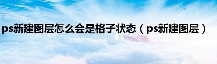 ps新建图层怎么会是格子状态（ps新建图层）