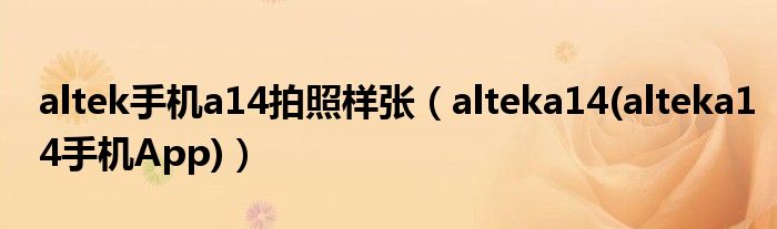 altek手机a14拍照样张（alteka14(alteka14手机App)）