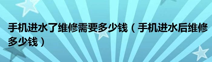 手机进水了维修需要多少钱（手机进水后维修多少钱）