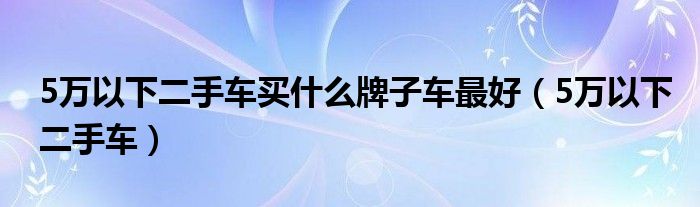 5万以下二手车买什么牌子车最好（5万以下二手车）