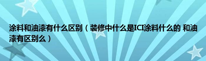 涂料和油漆有什么区别（装修中什么是ICI涂料什么的 和油漆有区别么）