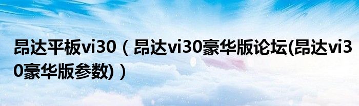 昂达平板vi30（昂达vi30豪华版论坛(昂达vi30豪华版参数)）