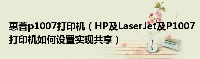 惠普p1007打印机（HP及LaserJet及P1007打印机如何设置实现共享）