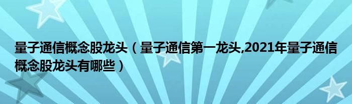 量子通信概念股龙头（量子通信第一龙头,2021年量子通信概念股龙头有哪些）