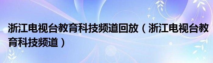 浙江电视台教育科技频道回放（浙江电视台教育科技频道）