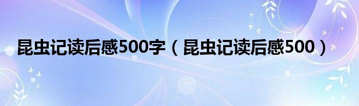 昆虫记读后感500字（昆虫记读后感500）