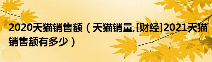 2020天猫销售额（天猫销量,[财经]2021天猫销售额有多少）