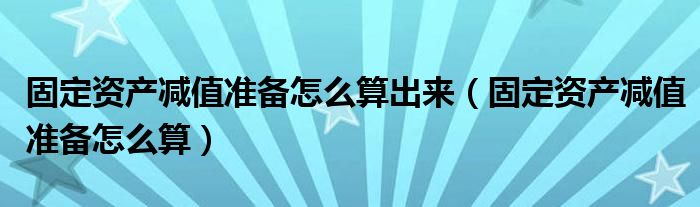 固定资产减值准备怎么算出来（固定资产减值准备怎么算）