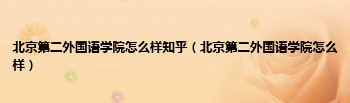 北京第二外国语学院怎么样知乎（北京第二外国语学院怎么样）