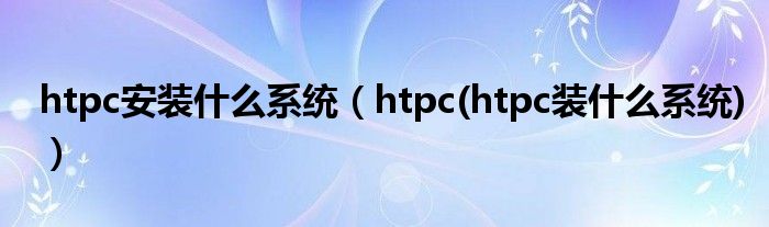 htpc安装什么系统（htpc(htpc装什么系统)）