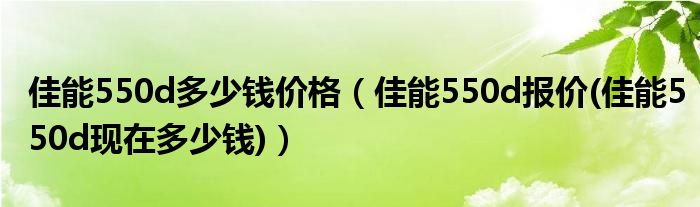 佳能550d多少钱价格（佳能550d报价(佳能550d现在多少钱)）