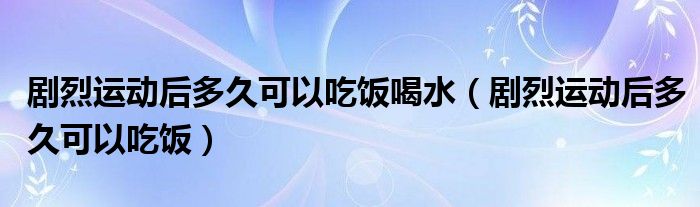 剧烈运动后多久可以吃饭喝水（剧烈运动后多久可以吃饭）