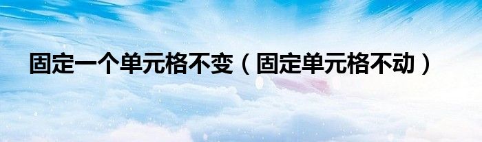 固定一个单元格不变（固定单元格不动）