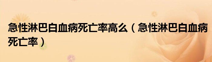 急性淋巴白血病死亡率高么（急性淋巴白血病死亡率）