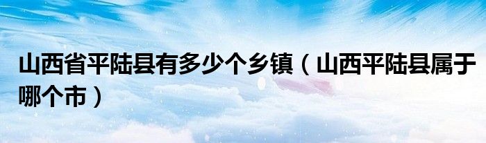 山西省平陆县有多少个乡镇（山西平陆县属于哪个市）