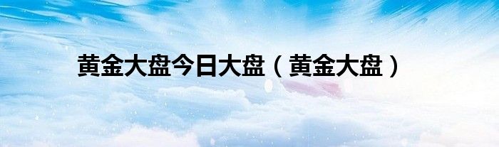 黄金大盘今日大盘（黄金大盘）