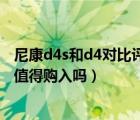 尼康d4s和d4对比评测（这几款相机你值得拥有,尼康d4s还值得购入吗）