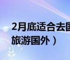 2月底适合去国内哪旅游（2月份适合去哪里旅游国外）