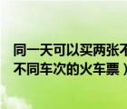 同一天可以买两张不同车次的火车票吗（同一天可以买两张不同车次的火车票）