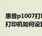 惠普p1007打印机（HP及LaserJet及P1007打印机如何设置实现共享）