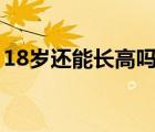 18岁还能长高吗男生173（18岁还能长高吗）