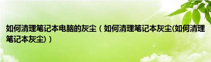 如何清理笔记本电脑的灰尘（如何清理笔记本灰尘(如何清理笔记本灰尘)）