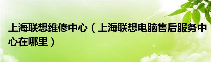 上海联想维修中心（上海联想电脑售后服务中心在哪里）