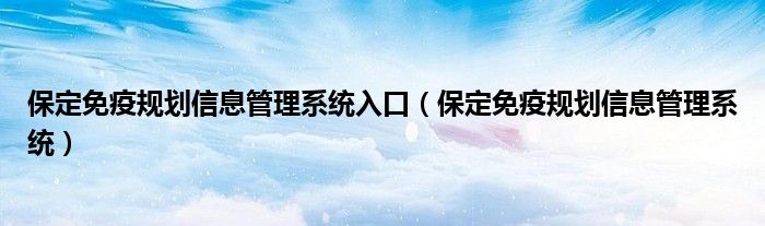 保定免疫规划信息管理系统入口（保定免疫规划信息管理系统）