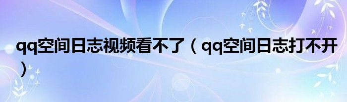 qq空间日志视频看不了（qq空间日志打不开）