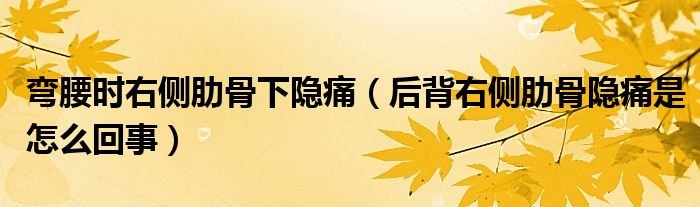 弯腰时右侧肋骨下隐痛（后背右侧肋骨隐痛是怎么回事）