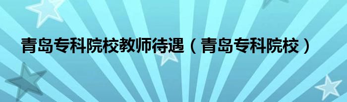 青岛专科院校教师待遇（青岛专科院校）